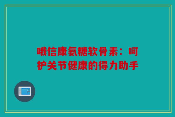 哦信康氨糖软骨素:呵护关节健康的得力助手-第1张图片-关节骑士 哦信康氨糖软骨素:呵护关节健康的得力助手-第1张图片-关节骑士
