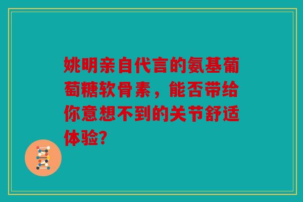 姚明亲自代言的氨基葡萄糖软骨素，能否带给你意想不到的关节舒适体验？