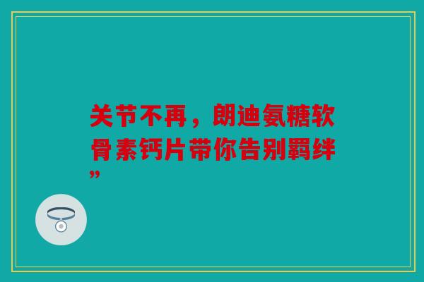 关节不再,朗迪氨糖软骨素钙片带你告别羁绊”-第1张图片-关节骑士 关节不再,朗迪氨糖软骨素钙片带你告别羁绊”-第1张图片-关节骑士