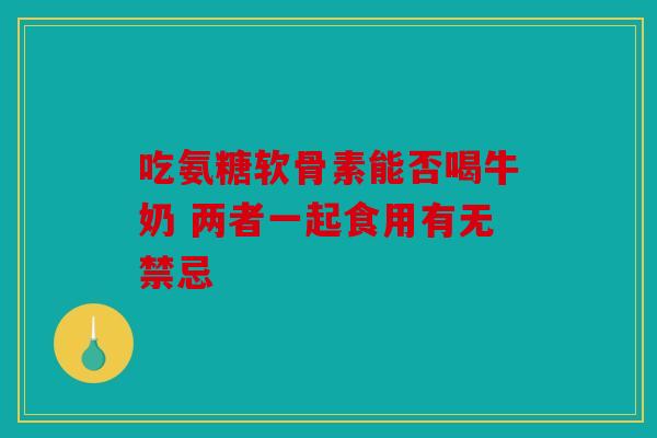 吃氨糖软骨素能否喝牛奶 两者一起食用有无禁忌-第1张图片-关节骑士