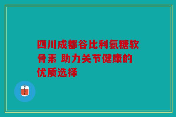 四川成都谷比利氨糖软骨素 助力关节健康的优质选择-第1张图片-关节骑士 四川成都谷比利氨糖软骨素 助力关节健康的优质选择-第1张图片-关节骑士