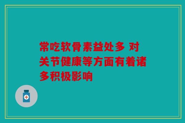 常吃软骨素益处多 对关节健康等方面有着诸多积极影响-第1张图片-关节骑士 常吃软骨素益处多 对关节健康等方面有着诸多积极影响-第1张图片-关节骑士