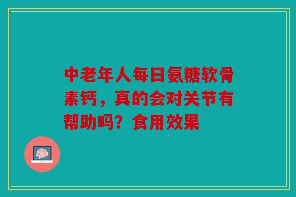 中老年人每日氨糖软骨素钙，真的会对关节有帮助吗？食用效果