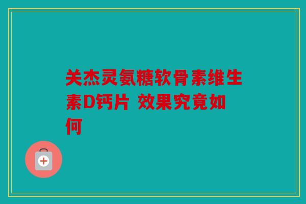 关杰灵氨糖软骨素维生素D钙片 效果究竟如何