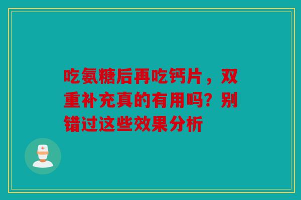 吃氨糖后再吃钙片，双重补充真的有用吗？别错过这些效果分析