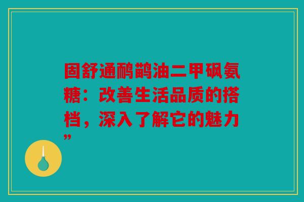 固舒通鸸鹋油二甲砜氨糖：改善生活品质的搭档，深入了解它的魅力”