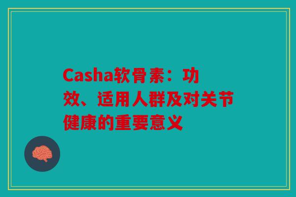 Casha软骨素:功效、适用人群及对关节健康的重要意义-第1张图片-关节骑士 Casha软骨素:功效、适用人群及对关节健康的重要意义-第1张图片-关节骑士