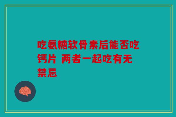 吃氨糖软骨素后能否吃钙片 两者一起吃有无禁忌