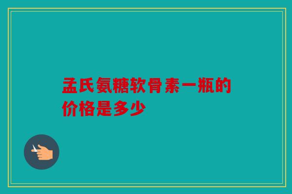 孟氏氨糖软骨素一瓶的价格是多少-第1张图片-关节骑士 孟氏氨糖软骨素一瓶的价格是多少-第1张图片-关节骑士