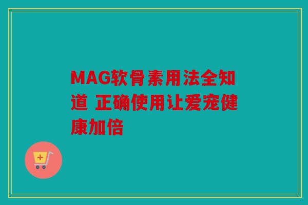 MAG软骨素用法全知道 正确使用让爱宠健康加倍-第1张图片-关节骑士 MAG软骨素用法全知道 正确使用让爱宠健康加倍-第1张图片-关节骑士