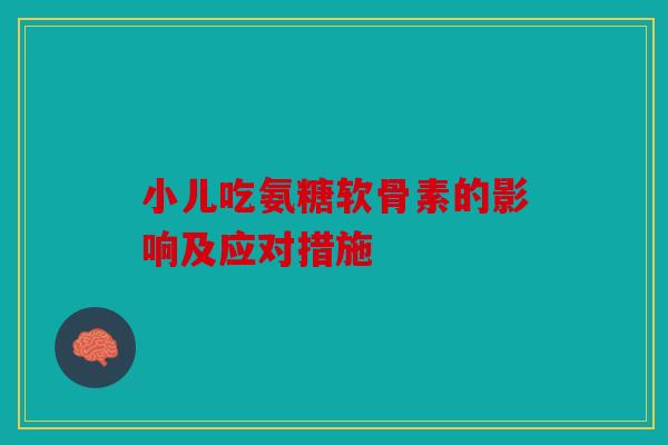 小儿吃氨糖软骨素的影响及应对措施