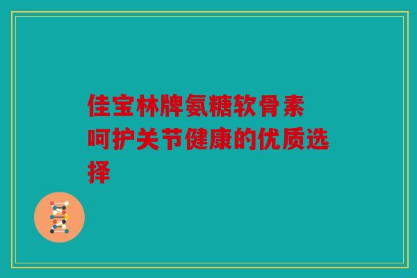 佳宝林牌氨糖软骨素 呵护关节健康的优质选择