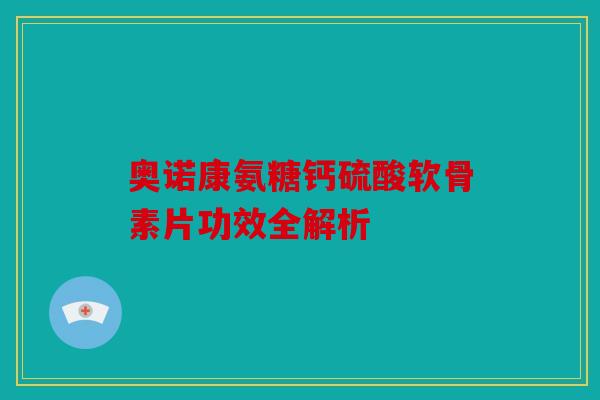 奥诺康氨糖钙硫酸软骨素片功效全解析