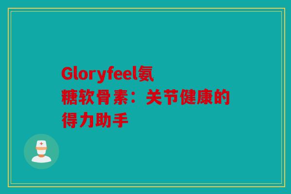 Gloryfeel氨糖软骨素：关节健康的得力助手