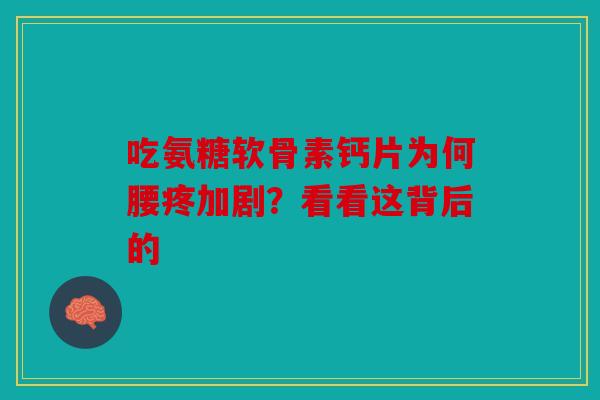 吃氨糖软骨素钙片为何腰疼加剧？看看这背后的-第1张图片-关节骑士