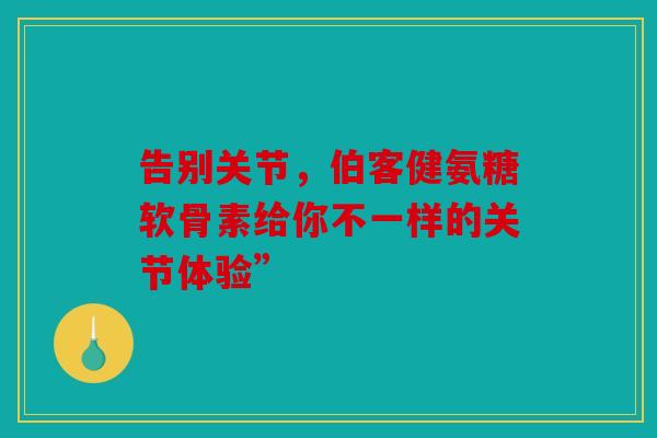 告别关节，伯客健氨糖软骨素给你不一样的关节体验”