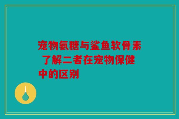 宠物氨糖与鲨鱼软骨素 了解二者在宠物保健中的区别