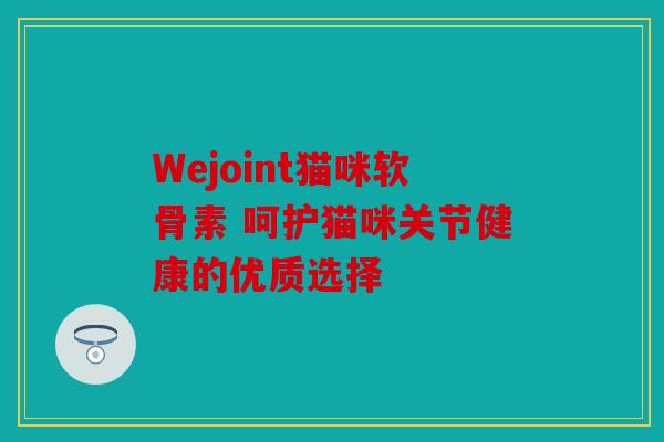 Wejoint猫咪软骨素 呵护猫咪关节健康的优质选择
