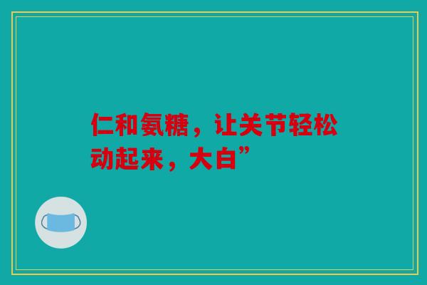 仁和氨糖,让关节轻松动起来,大白”-第1张图片-关节骑士 仁和氨糖,让关节轻松动起来,大白”-第1张图片-关节骑士