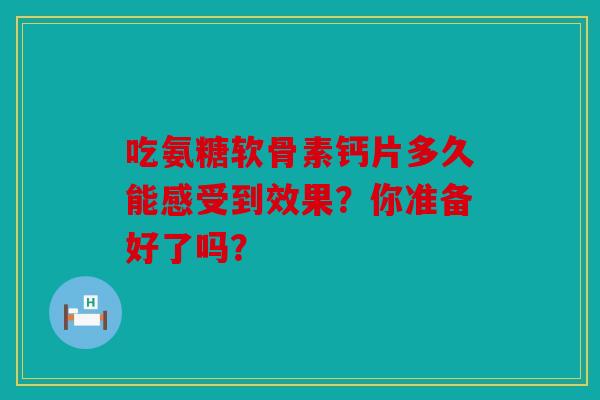 吃氨糖软骨素钙片多久能感受到效果？你准备好了吗？-第1张图片-关节骑士