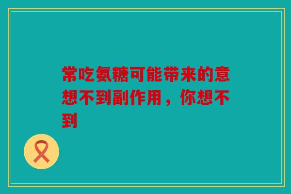 常吃氨糖可能带来的意想不到副作用，你想不到