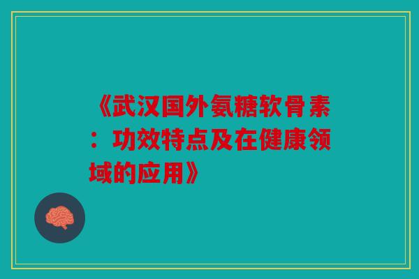 《武汉国外氨糖软骨素：功效特点及在健康领域的应用》