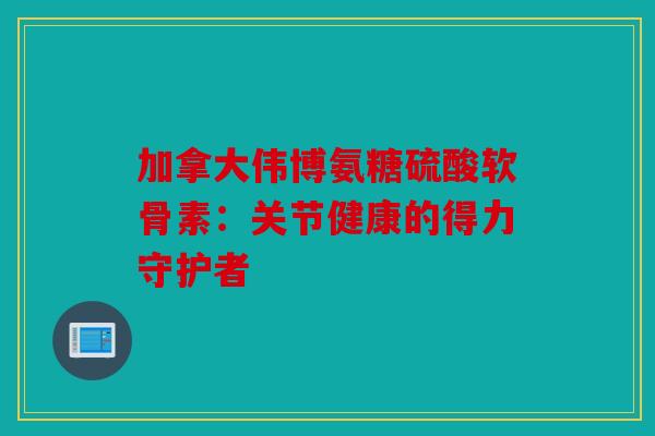 加拿大伟博氨糖硫酸软骨素：关节健康的得力守护者
