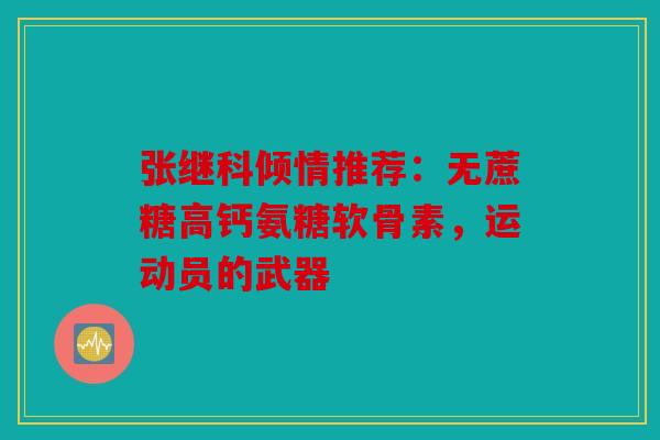 张继科倾情推荐：无蔗糖高钙氨糖软骨素，运动员的武器