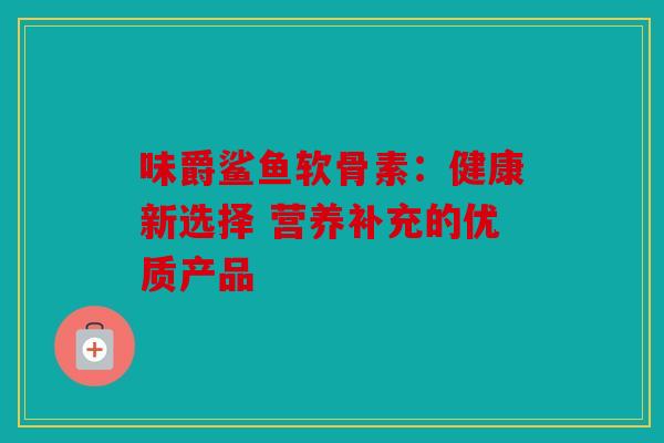 味爵鲨鱼软骨素：健康新选择 营养补充的优质产品