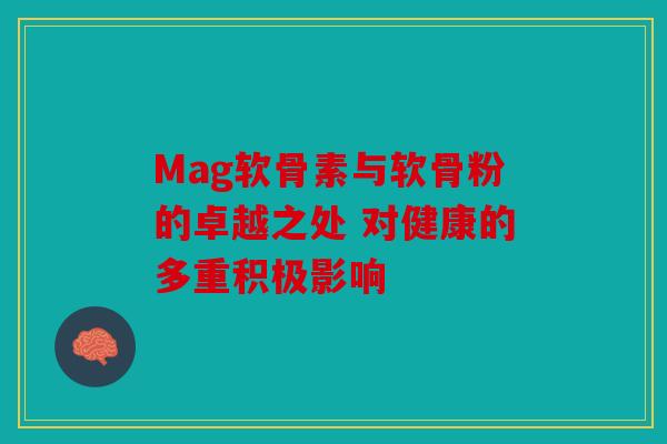 Mag软骨素与软骨粉的卓越之处 对健康的多重积极影响