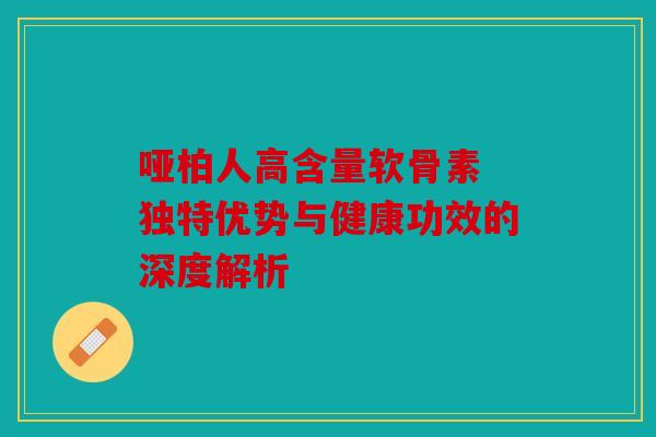 哑柏人高含量软骨素 独特优势与健康功效的深度解析-第1张图片-关节骑士 哑柏人高含量软骨素 独特优势与健康功效的深度解析-第1张图片-关节骑士