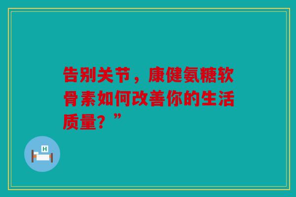 告别关节，康健氨糖软骨素如何改善你的生活质量？”-第1张图片-关节骑士