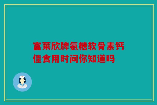 富莱欣牌氨糖软骨素钙佳食用时间你知道吗