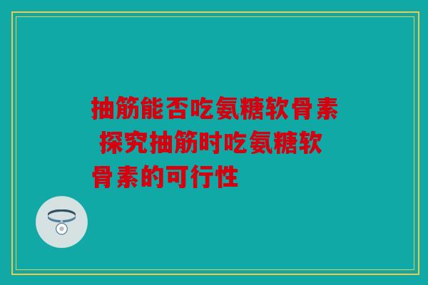 抽筋能否吃氨糖软骨素 探究抽筋时吃氨糖软骨素的可行性
