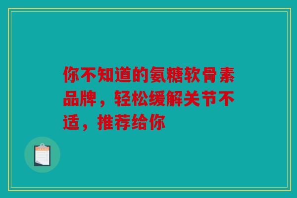 你不知道的氨糖软骨素品牌，轻松缓解关节不适，推荐给你