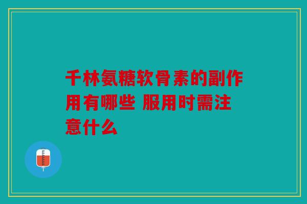 千林氨糖软骨素的副作用有哪些 服用时需注意什么