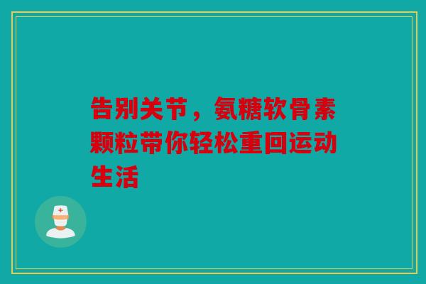 告别关节,氨糖软骨素颗粒带你轻松重回运动生活-第1张图片-关节骑士 告别关节,氨糖软骨素颗粒带你轻松重回运动生活-第1张图片-关节骑士