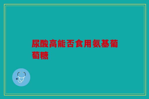 尿酸高能否食用氨基葡萄糖
