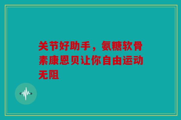 关节好助手，氨糖软骨素康恩贝让你自由运动无阻