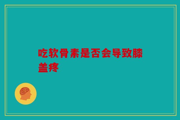 吃软骨素是否会导致膝盖疼