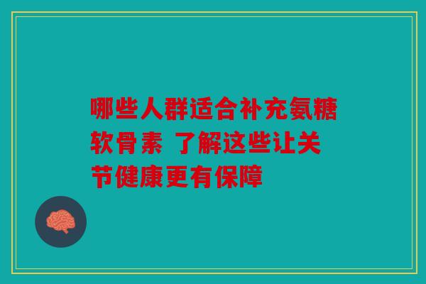 哪些人群适合补充氨糖软骨素 了解这些让关节健康更有保障