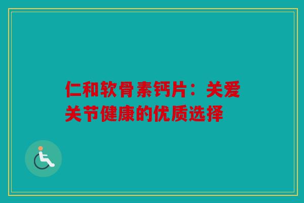 仁和软骨素钙片：关爱关节健康的优质选择