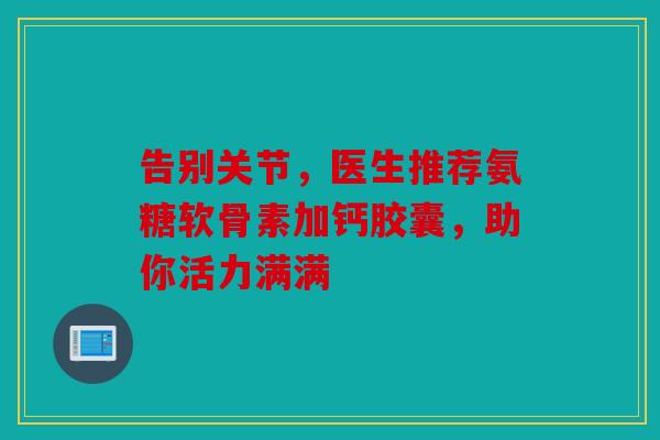 告别关节,医生推荐氨糖软骨素加钙胶囊,助你活力满满-第1张图片-关节骑士 告别关节,医生推荐氨糖软骨素加钙胶囊,助你活力满满-第1张图片-关节骑士