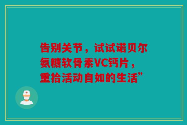 告别关节，试试诺贝尔氨糖软骨素VC钙片，重拾活动自如的生活”
