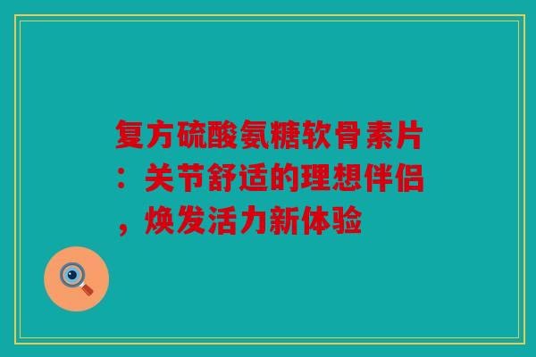 复方硫酸氨糖软骨素片：关节舒适的理想伴侣，焕发活力新体验