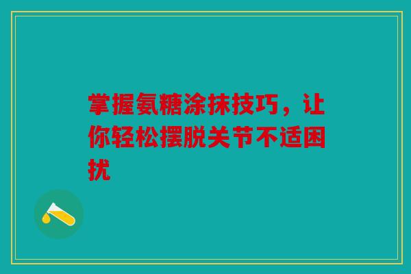 掌握氨糖涂抹技巧，让你轻松摆脱关节不适困扰