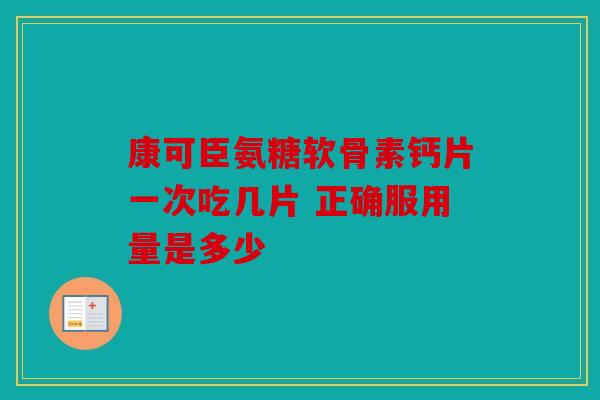 康可臣氨糖软骨素钙片一次吃几片 正确服用量是多少