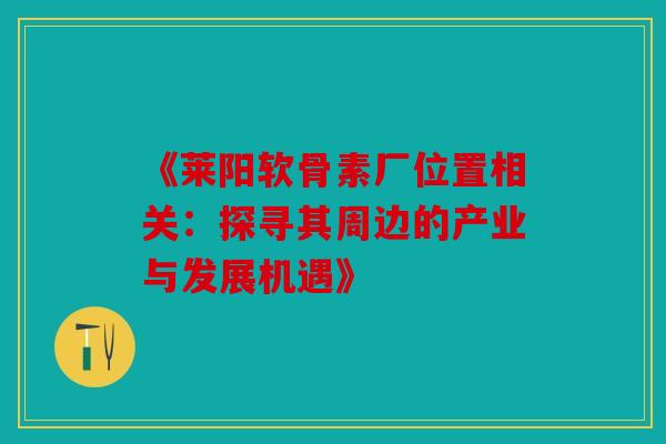 《莱阳软骨素厂位置相关:探寻其周边的产业与发展机遇》-第1张图片-关节骑士 《莱阳软骨素厂位置相关:探寻其周边的产业与发展机遇》-第1张图片-关节骑士