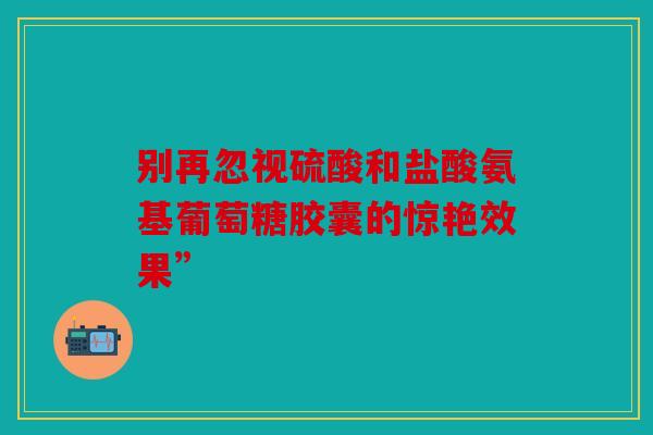 别再忽视硫酸和盐酸氨基葡萄糖胶囊的惊艳效果”-第1张图片-关节骑士