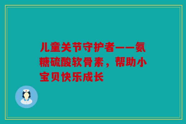 儿童关节守护者——氨糖硫酸软骨素，帮助小宝贝快乐成长-第1张图片-关节骑士